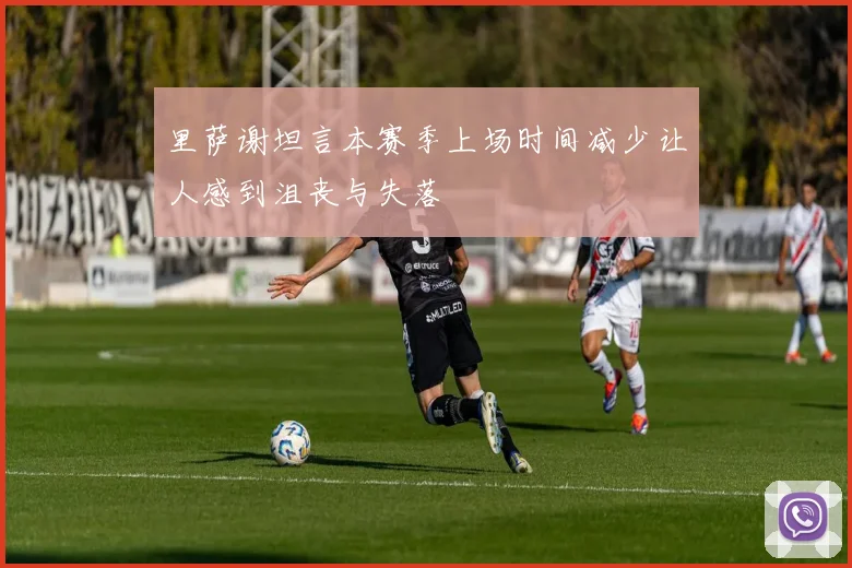里萨谢坦言本赛季上场时间减少让人感到沮丧与失落